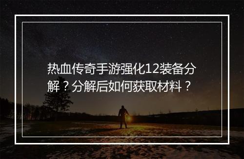 热血传奇手游强化12装备分解？分解后如何获取材料？