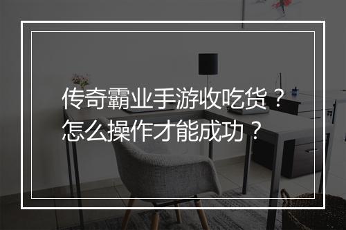 传奇霸业手游收吃货？怎么操作才能成功？