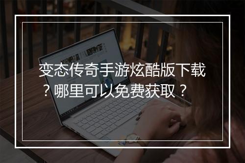 变态传奇手游炫酷版下载？哪里可以免费获取？