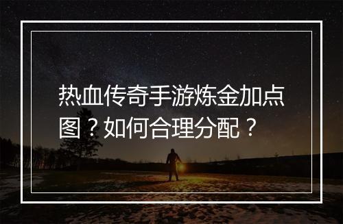 热血传奇手游炼金加点图？如何合理分配？