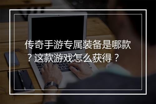 传奇手游专属装备是哪款？这款游戏怎么获得？