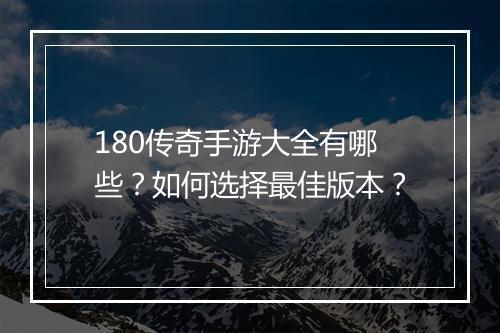 180传奇手游大全有哪些？如何选择最佳版本？