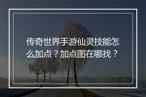 传奇世界手游仙灵技能怎么加点？加点图在哪找？