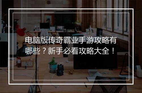 电脑版传奇霸业手游攻略有哪些？新手必看攻略大全！
