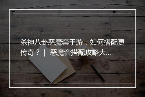 杀神八卦恶魔套手游，如何搭配更传奇？｜ 恶魔套搭配攻略大揭秘