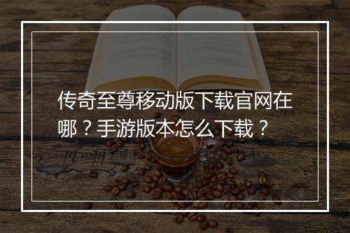 传奇至尊移动版下载官网在哪？手游版本怎么下载？