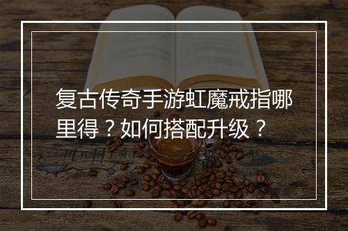复古传奇手游虹魔戒指哪里得？如何搭配升级？