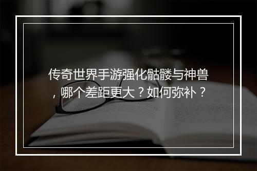 传奇世界手游强化骷髅与神兽，哪个差距更大？如何弥补？