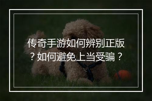 传奇手游如何辨别正版？如何避免上当受骗？