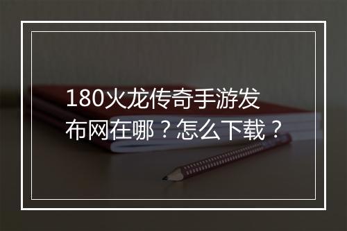 180火龙传奇手游发布网在哪？怎么下载？
