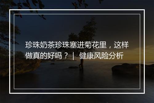 珍珠奶茶珍珠塞进菊花里，这样做真的好吗？｜ 健康风险分析