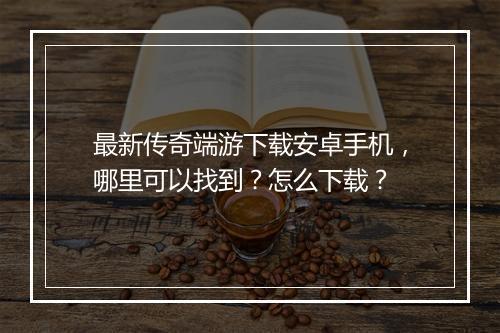最新传奇端游下载安卓手机，哪里可以找到？怎么下载？