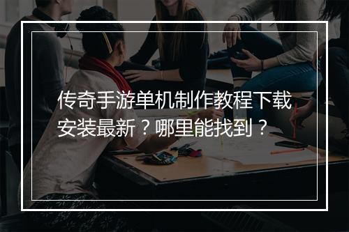 传奇手游单机制作教程下载安装最新？哪里能找到？