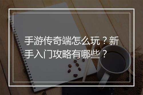 手游传奇端怎么玩？新手入门攻略有哪些？