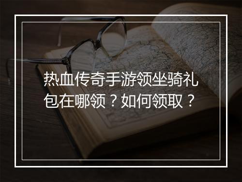 热血传奇手游领坐骑礼包在哪领？如何领取？