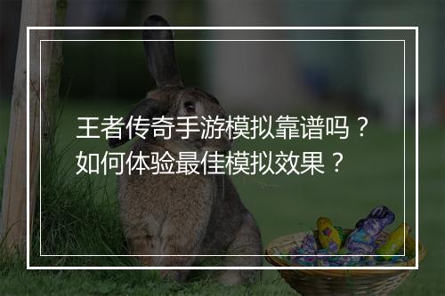 王者传奇手游模拟靠谱吗？如何体验最佳模拟效果？