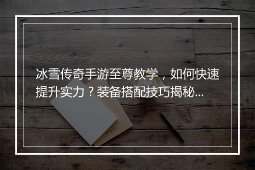 冰雪传奇手游至尊教学，如何快速提升实力？装备搭配技巧揭秘？