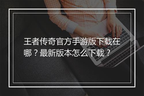 王者传奇官方手游版下载在哪？最新版本怎么下载？