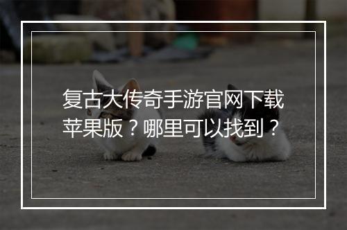 复古大传奇手游官网下载苹果版？哪里可以找到？