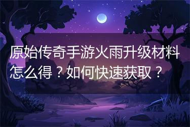 原始传奇手游火雨升级材料怎么得？如何快速获取？