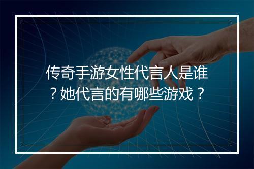传奇手游女性代言人是谁？她代言的有哪些游戏？