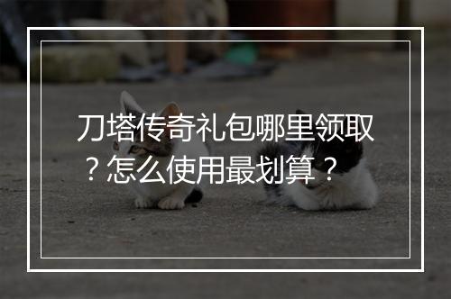 刀塔传奇礼包哪里领取？怎么使用最划算？