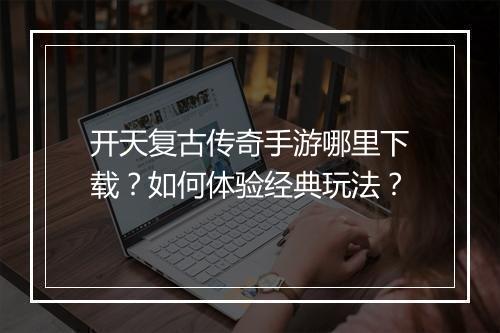 开天复古传奇手游哪里下载？如何体验经典玩法？