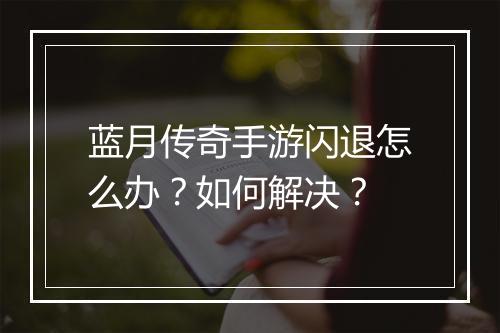 蓝月传奇手游闪退怎么办？如何解决？