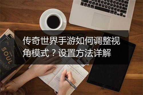 传奇世界手游如何调整视角模式？设置方法详解