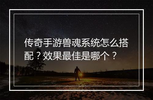 传奇手游兽魂系统怎么搭配？效果最佳是哪个？
