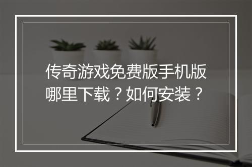 传奇游戏免费版手机版哪里下载？如何安装？