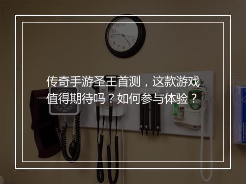 传奇手游圣王首测，这款游戏值得期待吗？如何参与体验？