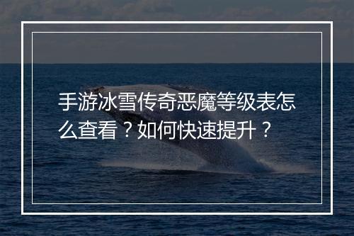 手游冰雪传奇恶魔等级表怎么查看？如何快速提升？