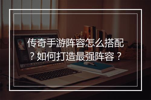 传奇手游阵容怎么搭配？如何打造最强阵容？