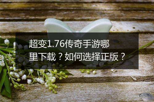 超变1.76传奇手游哪里下载？如何选择正版？