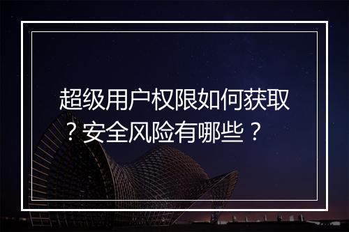 超级用户权限如何获取？安全风险有哪些？