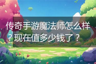 传奇手游魔法师怎么样？现在值多少钱了？