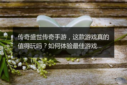 传奇盛世传奇手游，这款游戏真的值得玩吗？如何体验最佳游戏体验？