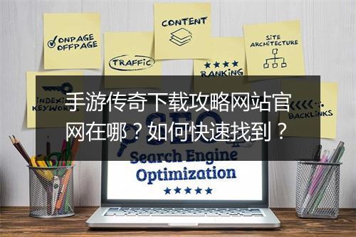 手游传奇下载攻略网站官网在哪？如何快速找到？