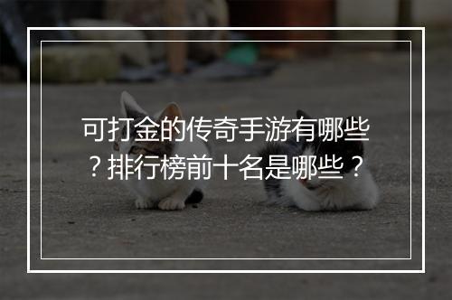 可打金的传奇手游有哪些？排行榜前十名是哪些？