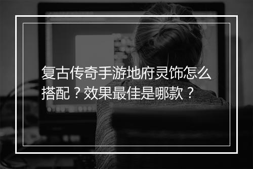 复古传奇手游地府灵饰怎么搭配？效果最佳是哪款？