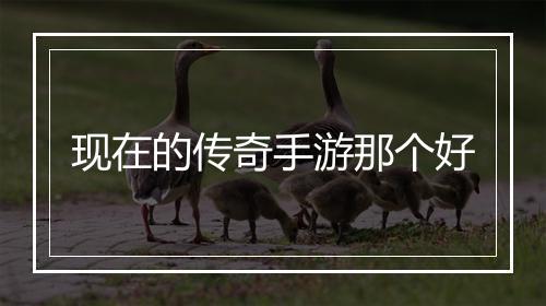 现在的传奇手游那个好