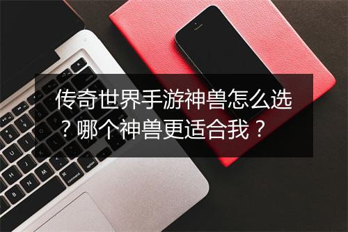 传奇世界手游神兽怎么选？哪个神兽更适合我？
