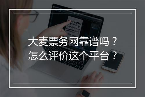 大麦票务网靠谱吗？怎么评价这个平台？
