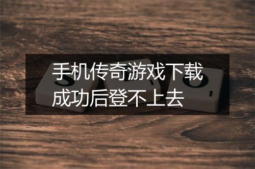 手机传奇游戏下载成功后登不上去