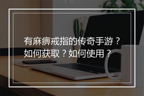 有麻痹戒指的传奇手游？如何获取？如何使用？