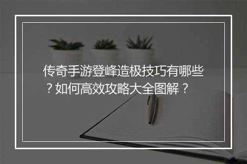 传奇手游登峰造极技巧有哪些？如何高效攻略大全图解？