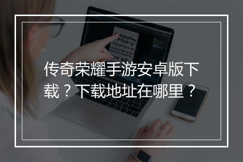 传奇荣耀手游安卓版下载？下载地址在哪里？