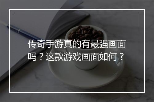传奇手游真的有最强画面吗？这款游戏画面如何？