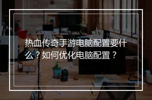 热血传奇手游电脑配置要什么？如何优化电脑配置？